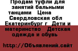 Продам туфли для занятий бальными танцами › Цена ­ 600 - Свердловская обл., Екатеринбург г. Дети и материнство » Детская одежда и обувь   